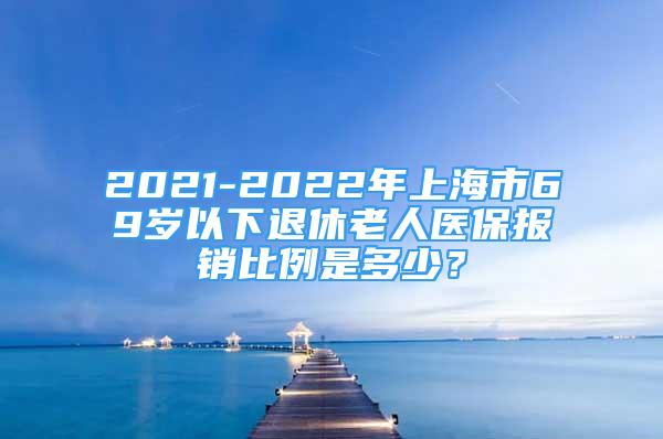 2021-2022年上海市69歲以下退休老人醫(yī)保報(bào)銷比例是多少？