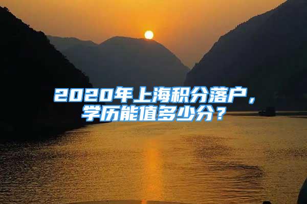 2020年上海積分落戶，學(xué)歷能值多少分？