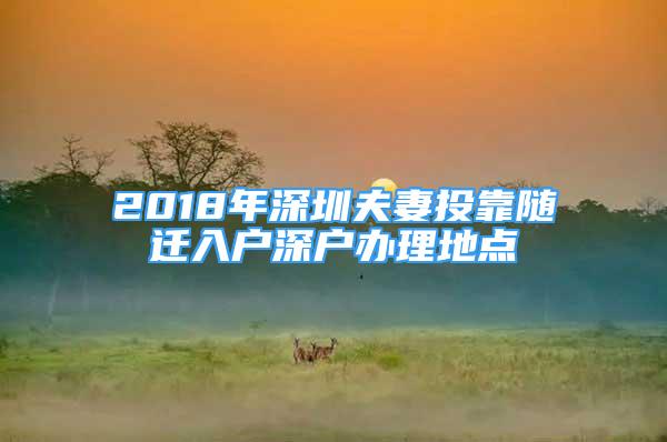 2018年深圳夫妻投靠隨遷入戶深戶辦理地點(diǎn)