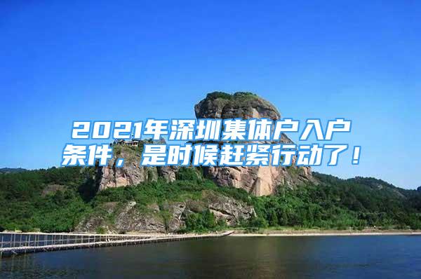 2021年深圳集體戶入戶條件，是時候趕緊行動了！