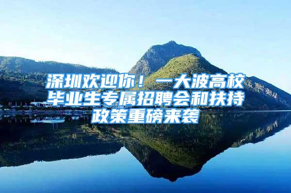 深圳歡迎你！一大波高校畢業(yè)生專屬招聘會和扶持政策重磅來襲