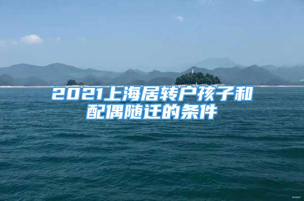 2021上海居轉(zhuǎn)戶孩子和配偶隨遷的條件