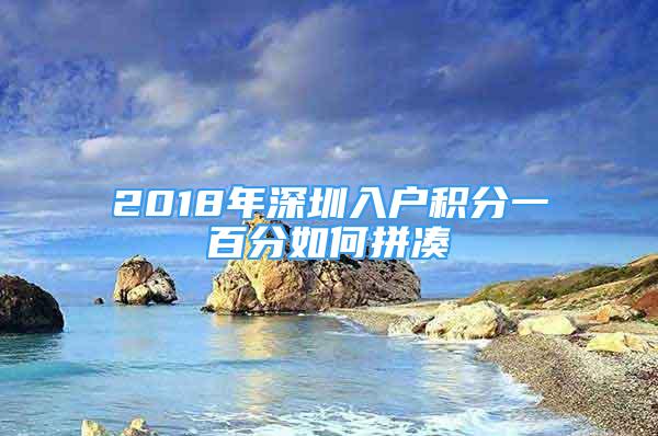 2018年深圳入戶積分一百分如何拼湊