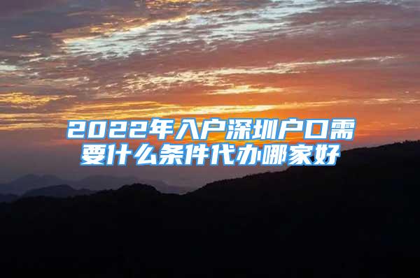 2022年入戶深圳戶口需要什么條件代辦哪家好