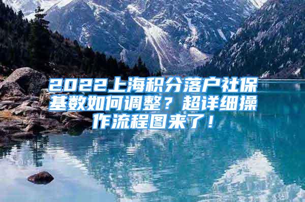 2022上海積分落戶社?；鶖?shù)如何調(diào)整？超詳細(xì)操作流程圖來了！