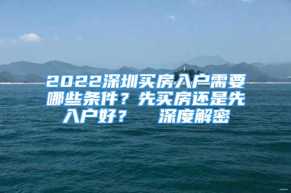 2022深圳買(mǎi)房入戶(hù)需要哪些條件？先買(mǎi)房還是先入戶(hù)好？  深度解密