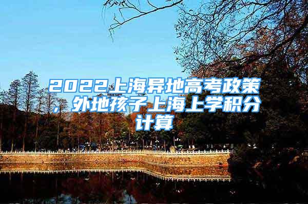 2022上海異地高考政策，外地孩子上海上學積分計算