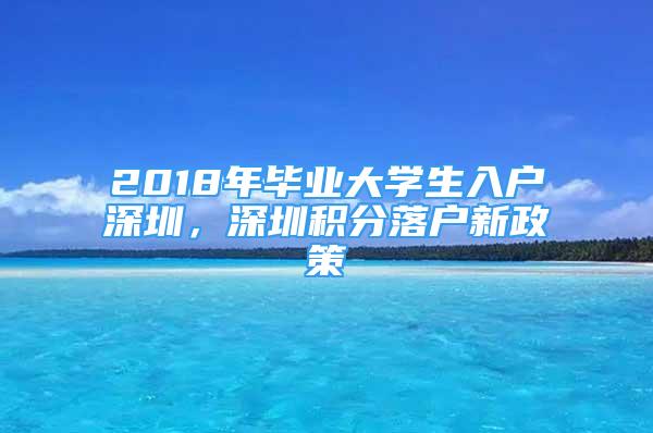 2018年畢業(yè)大學(xué)生入戶深圳，深圳積分落戶新政策