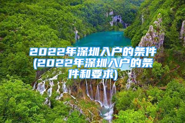 2022年深圳入戶的條件(2022年深圳入戶的條件和要求)