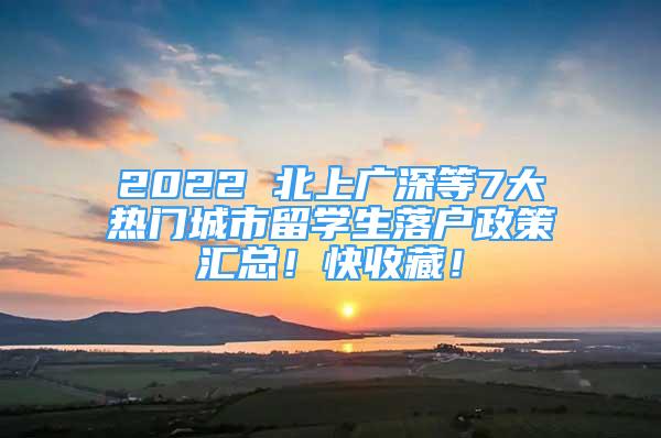 2022 北上廣深等7大熱門(mén)城市留學(xué)生落戶政策匯總！快收藏！