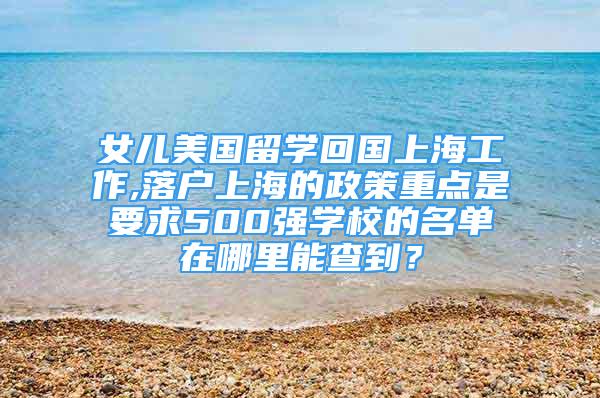 女兒美國留學回國上海工作,落戶上海的政策重點是要求500強學校的名單在哪里能查到？