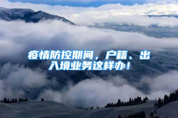 疫情防控期間，戶籍、出入境業(yè)務(wù)這樣辦！