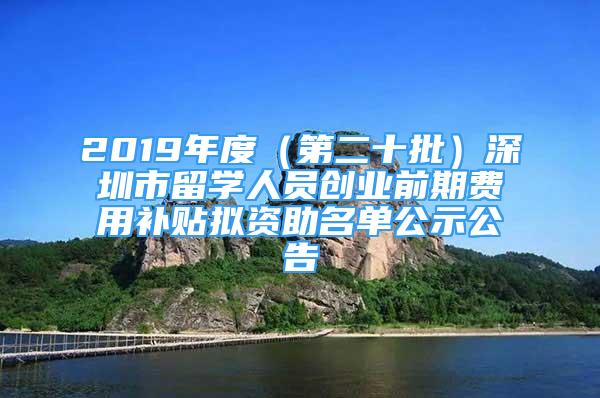 2019年度（第二十批）深圳市留學人員創(chuàng)業(yè)前期費用補貼擬資助名單公示公告