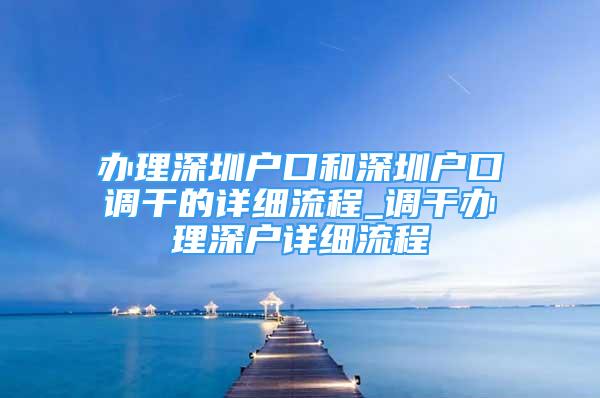 辦理深圳戶口和深圳戶口調(diào)干的詳細流程_調(diào)干辦理深戶詳細流程