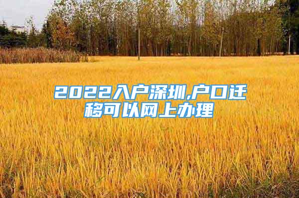 2022入戶深圳,戶口遷移可以網(wǎng)上辦理