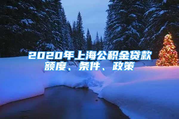 2020年上海公積金貸款額度、條件、政策