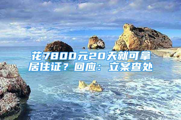 花7800元20天就可拿居住證？回應(yīng)：立案查處