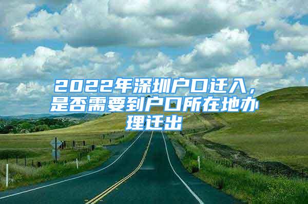 2022年深圳戶口遷入，是否需要到戶口所在地辦理遷出