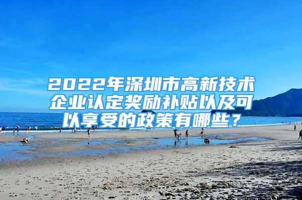 2022年深圳市高新技術(shù)企業(yè)認(rèn)定獎(jiǎng)勵(lì)補(bǔ)貼以及可以享受的政策有哪些？