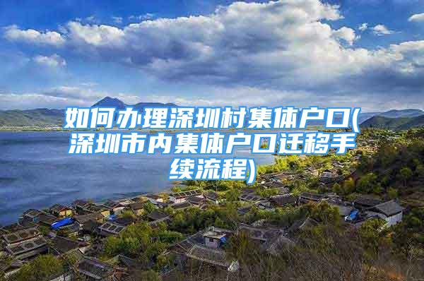 如何辦理深圳村集體戶口(深圳市內(nèi)集體戶口遷移手續(xù)流程)