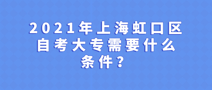 2021年上海虹口區(qū)自考大專需要什么條件？