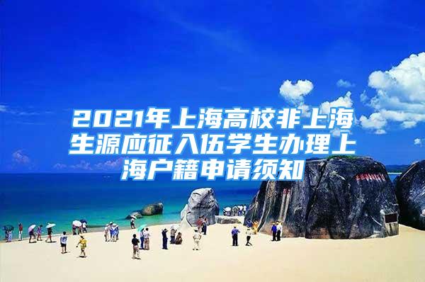 2021年上海高校非上海生源應(yīng)征入伍學(xué)生辦理上海戶籍申請須知