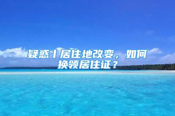 疑惑丨居住地改變，如何換領(lǐng)居住證？