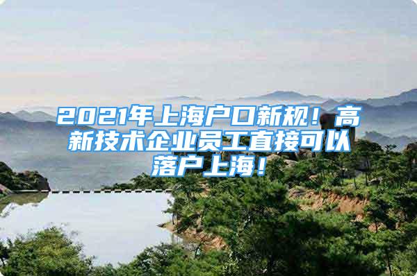 2021年上海戶口新規(guī)！高新技術(shù)企業(yè)員工直接可以落戶上海！