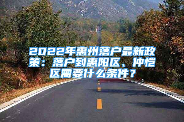 2022年惠州落戶最新政策：落戶到惠陽區(qū)、仲愷區(qū)需要什么條件？