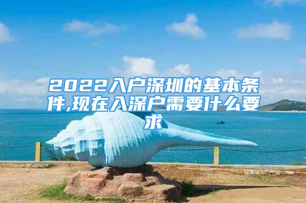 2022入戶深圳的基本條件,現(xiàn)在入深戶需要什么要求