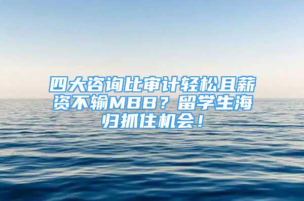 四大咨詢比審計輕松且薪資不輸MBB？留學生海歸抓住機會！