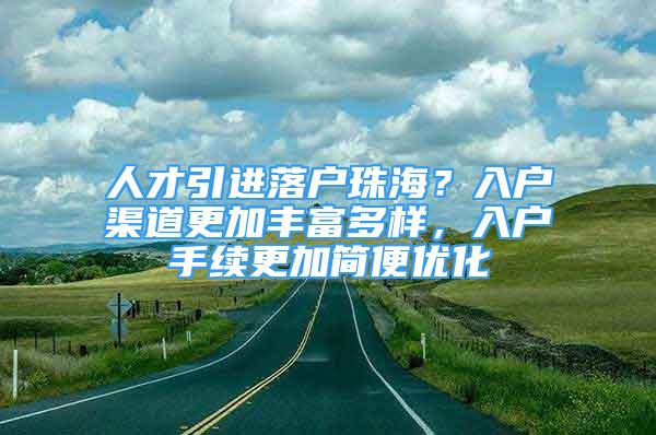 人才引進落戶珠海？入戶渠道更加豐富多樣，入戶手續(xù)更加簡便優(yōu)化