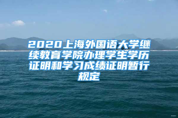 2020上海外國語大學(xué)繼續(xù)教育學(xué)院辦理學(xué)生學(xué)歷證明和學(xué)習(xí)成績證明暫行規(guī)定