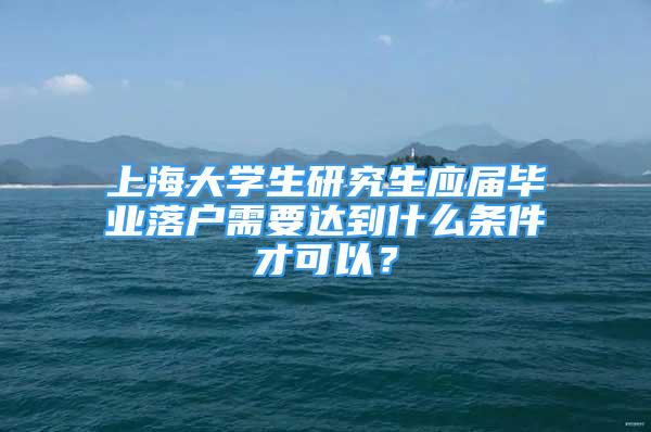 上海大學生研究生應(yīng)屆畢業(yè)落戶需要達到什么條件才可以？