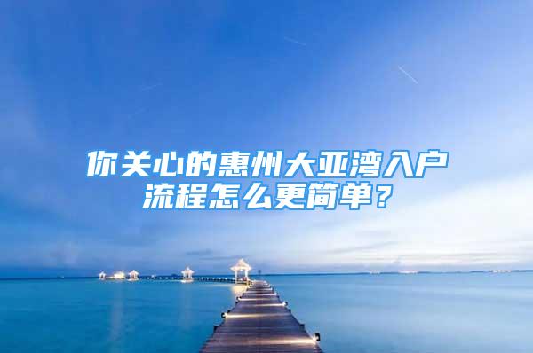 你關(guān)心的惠州大亞灣入戶流程怎么更簡(jiǎn)單？