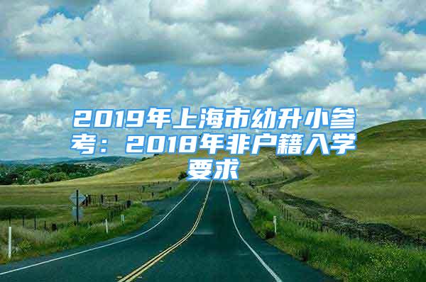 2019年上海市幼升小參考：2018年非戶籍入學(xué)要求