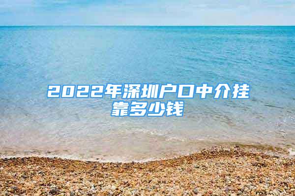 2022年深圳戶口中介掛靠多少錢