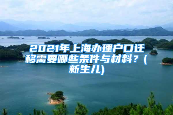 2021年上海辦理戶口遷移需要哪些條件與材料？(新生兒)