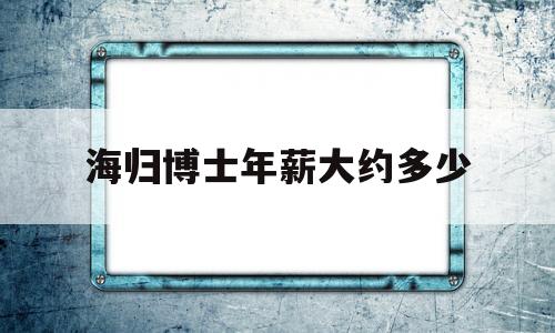 海歸博士年薪大約多少(海歸博士國內年薪300萬) 留學生入戶深圳