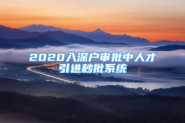 2020入深戶審批中人才引進(jìn)秒批系統(tǒng)