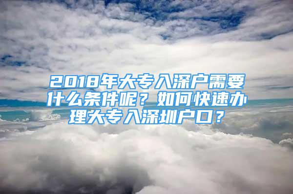 2018年大專入深戶需要什么條件呢？如何快速辦理大專入深圳戶口？