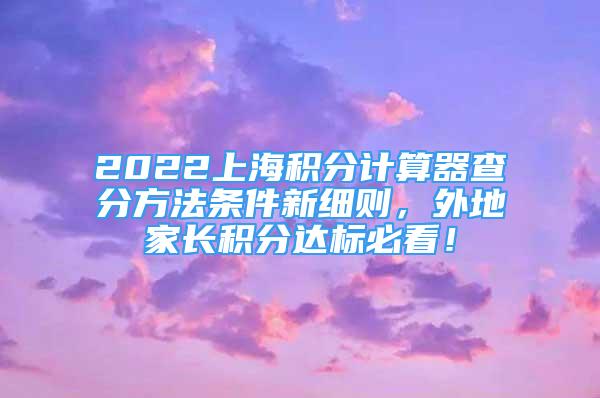 2022上海積分計算器查分方法條件新細(xì)則，外地家長積分達(dá)標(biāo)必看！