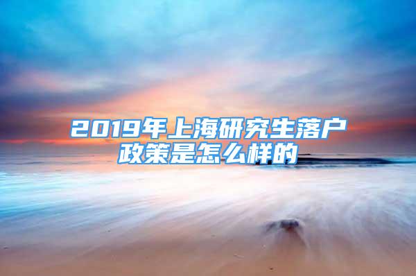 2019年上海研究生落戶政策是怎么樣的