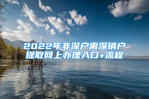 2022年非深戶(hù)離深銷(xiāo)戶(hù)提取網(wǎng)上辦理入口+流程