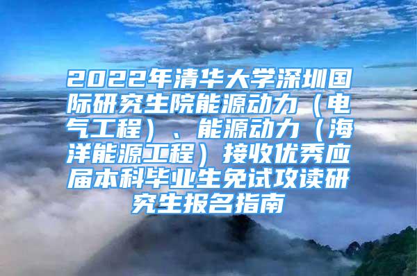 2022年清華大學深圳國際研究生院能源動力（電氣工程）、能源動力（海洋能源工程）接收優(yōu)秀應屆本科畢業(yè)生免試攻讀研究生報名指南