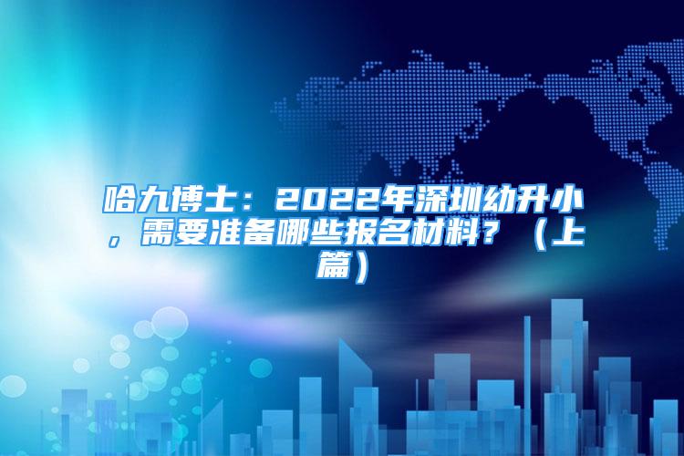 哈九博士：2022年深圳幼升小，需要準(zhǔn)備哪些報(bào)名材料？（上篇）