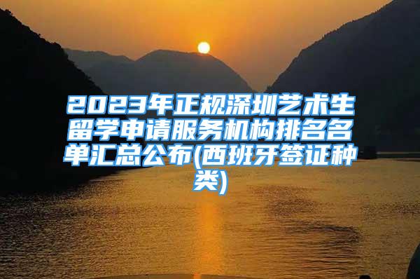 2023年正規(guī)深圳藝術生留學申請服務機構排名名單匯總公布(西班牙簽證種類)