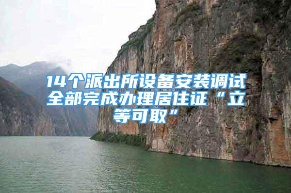 14個(gè)派出所設(shè)備安裝調(diào)試全部完成辦理居住證“立等可取”