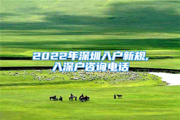 2022年深圳入戶新規(guī),入深戶咨詢電話