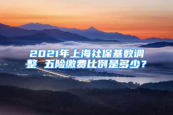 2021年上海社?；鶖?shù)調(diào)整 五險繳費(fèi)比例是多少？